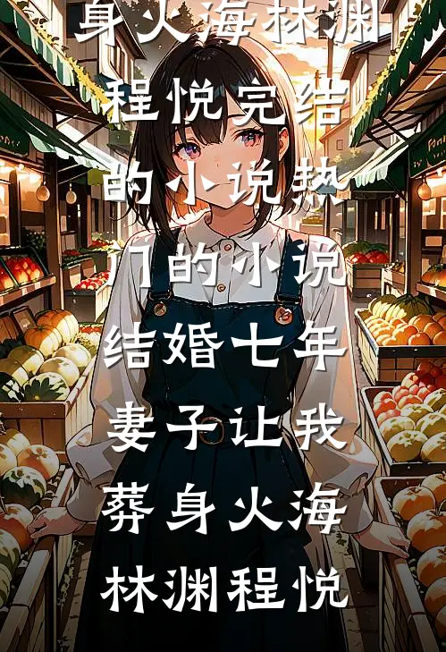 结婚七年，妻子让我葬身火海林渊程悦完结的小说_热门的小说结婚七年，妻子让我葬身火海(林渊程悦)