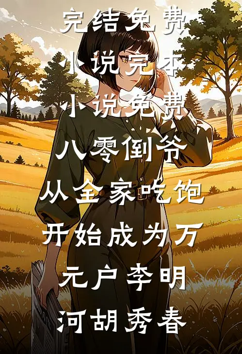 八零倒爷，从全家吃饱开始成为万元户(李明河胡秀春)完结免费小说_完本小说免费八零倒爷，从全家吃饱开始成为万元户(李明河胡秀春)