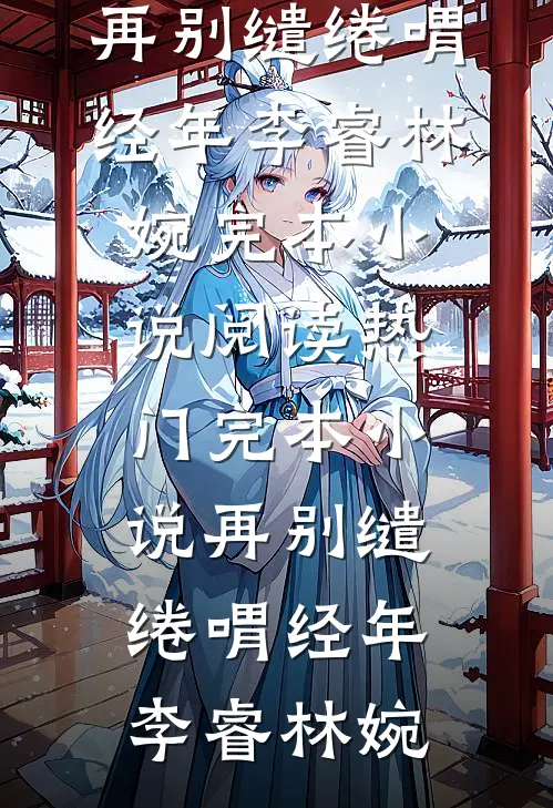 再别缱绻喟经年(李睿林婉)完本小说阅读_热门完本小说再别缱绻喟经年(李睿林婉)