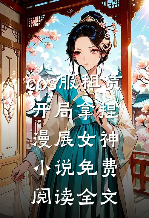 cos服租赁，开局拿捏漫展女神小说免费阅读全文