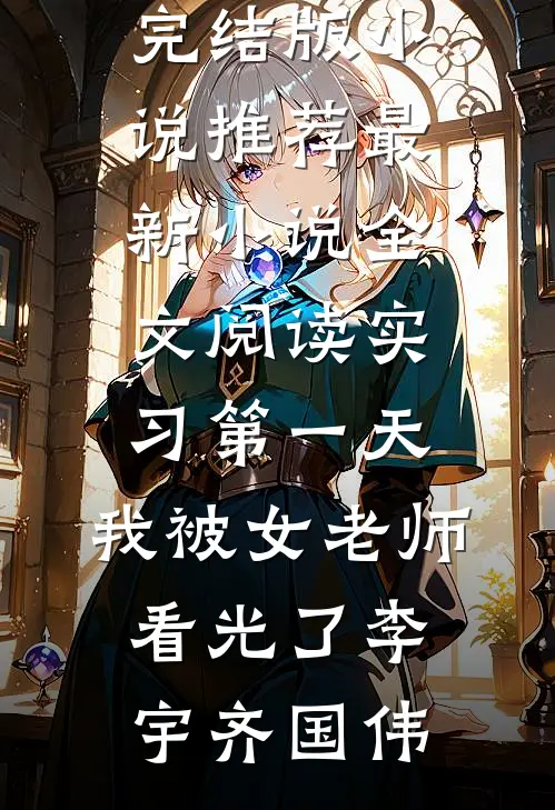 实习第一天，我被女老师看光了(李宇齐国伟)完结版小说推荐_最新小说全文阅读实习第一天，我被女老师看光了李宇齐国伟