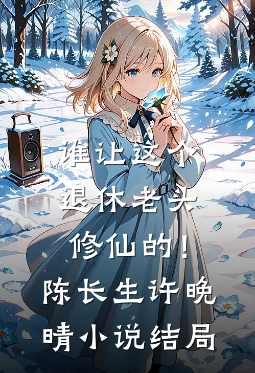 谁让这个退休老头修仙的！陈长生许晚晴小说结局