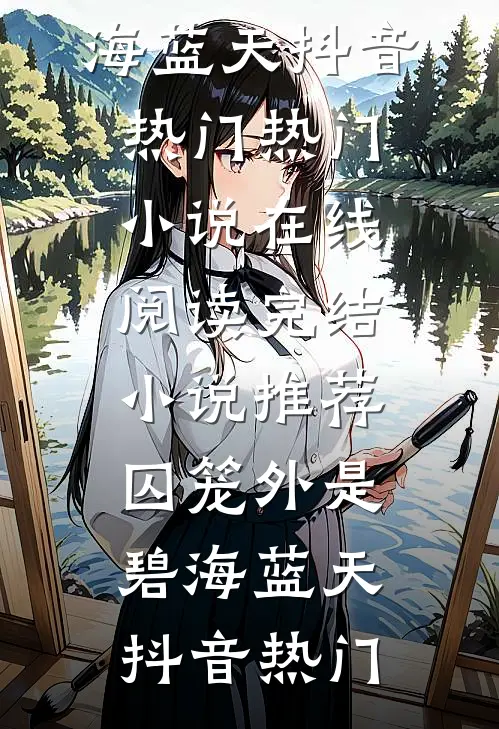 囚笼外是碧海蓝天抖音热门热门小说在线阅读_完结小说推荐囚笼外是碧海蓝天抖音热门