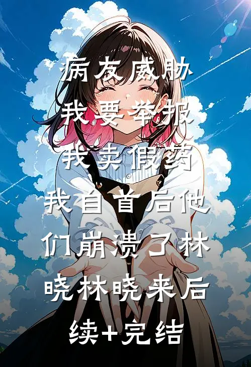 病友威胁我要举报我卖假药，我自首后他们崩溃了林晓林晓来后续+完结