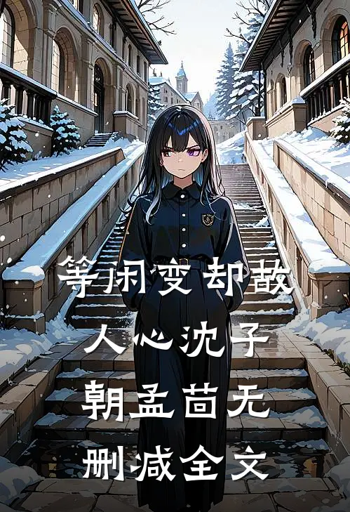 等闲变却故人心沈子朝孟茴无删减全文