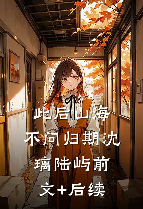 此后山海，不问归期沈璃陆屿前文+后续