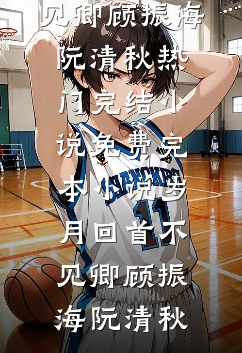岁月回首不见卿(顾振海阮清秋)热门完结小说_免费完本小说岁月回首不见卿顾振海阮清秋