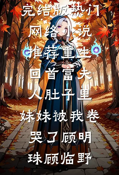 重生回首富夫人肚子里，妹妹被我卷哭了顾明珠顾临野小说完结版_热门网络小说推荐重生回首富夫人肚子里，妹妹被我卷哭了(顾明珠顾临野)