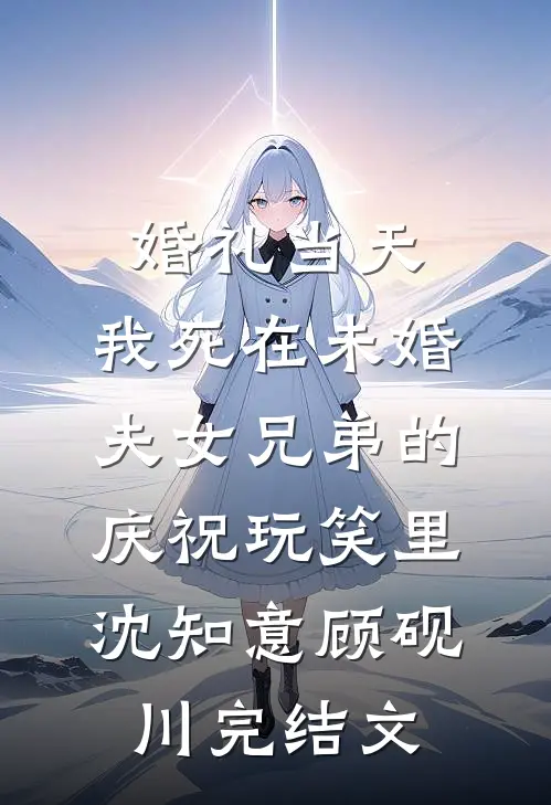 婚礼当天，我死在未婚夫女兄弟的庆祝玩笑里沈知意顾砚川完结文