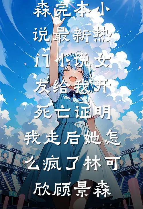 女友给我开死亡证明，我走后她怎么疯了(林可欣顾景森)完本小说_最新热门小说女友给我开死亡证明，我走后她怎么疯了林可欣顾景森