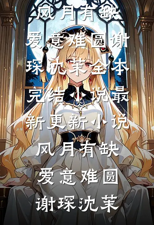 风月有缺，爱意难圆谢琛沈茉全本完结小说_最新更新小说风月有缺，爱意难圆(谢琛沈茉)