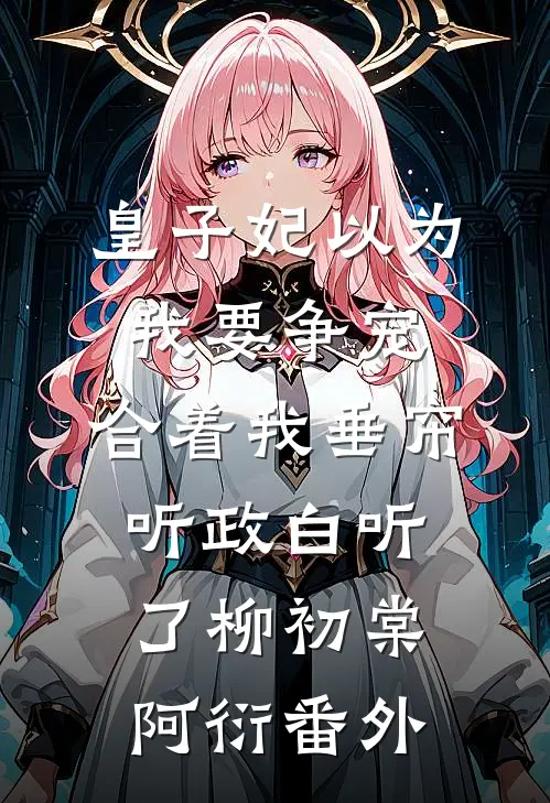 皇子妃以为我要争宠，合着我垂帘听政白听了柳初棠阿衍番外