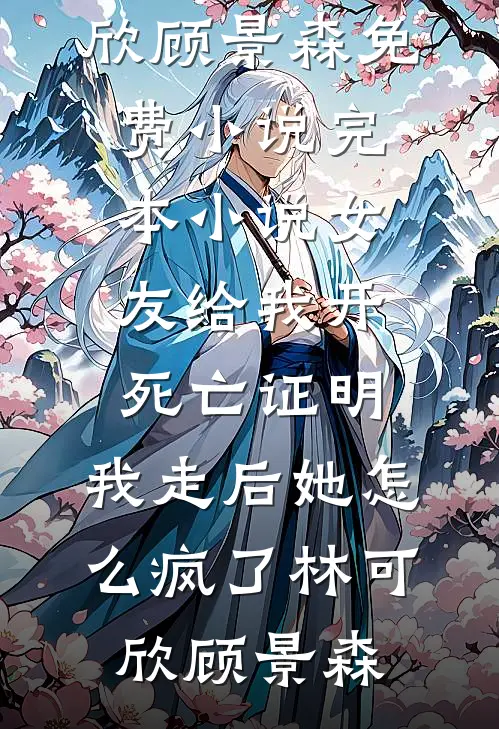 女友给我开死亡证明，我走后她怎么疯了林可欣顾景森免费小说_完本小说女友给我开死亡证明，我走后她怎么疯了(林可欣顾景森)