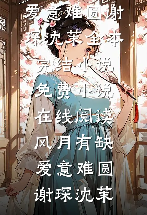 风月有缺，爱意难圆(谢琛沈茉)全本完结小说_免费小说在线阅读风月有缺，爱意难圆(谢琛沈茉)