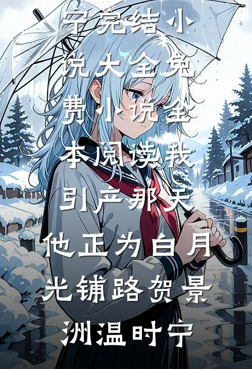 我引产那天，他正为白月光铺路(贺景洲温时宁)完结小说大全_免费小说全本阅读我引产那天，他正为白月光铺路贺景洲温时宁