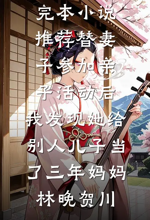 替妻子参加亲子活动后，我发现她给别人儿子当了三年妈妈林晚贺川无弹窗免费阅读_最新完本小说推荐替妻子参加亲子活动后，我发现她给别人儿子当了三年妈妈(林晚贺川)