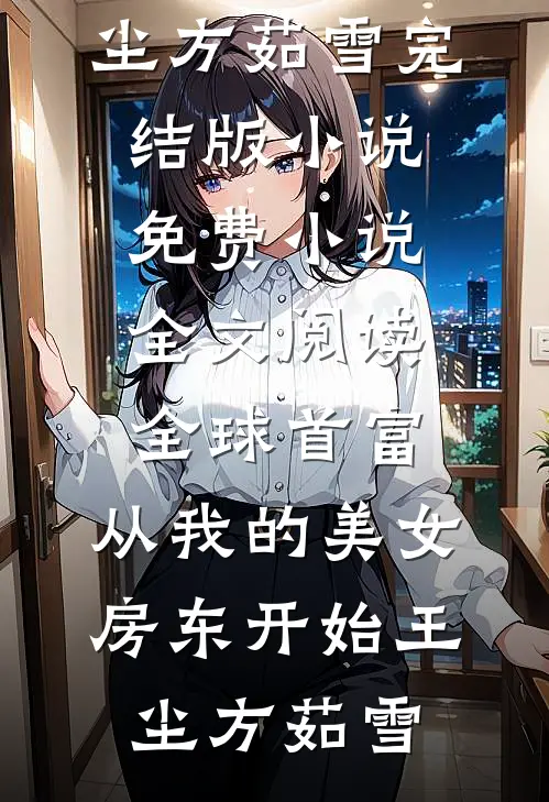 全球首富，从我的美女房东开始王尘方茹雪完结版小说_免费小说全文阅读全球首富，从我的美女房东开始王尘方茹雪