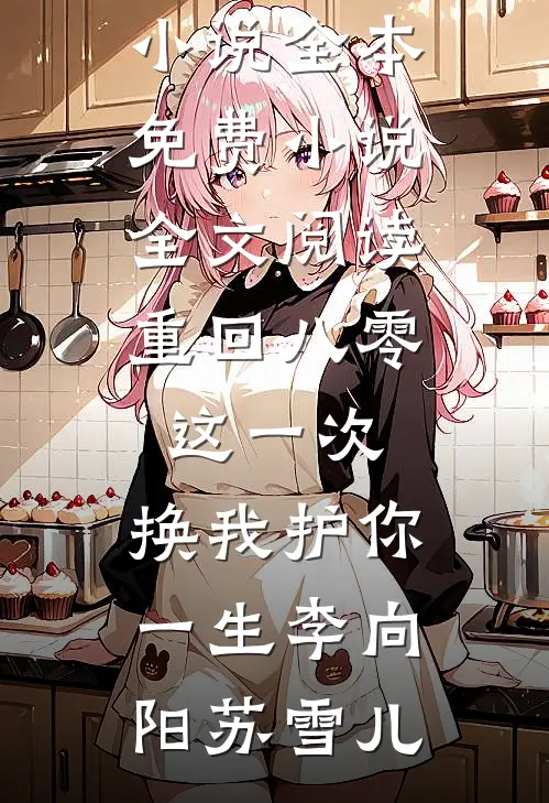 重回八零：这一次，换我护你一生李向阳苏雪儿免费小说全本_免费小说全文阅读重回八零：这一次，换我护你一生李向阳苏雪儿