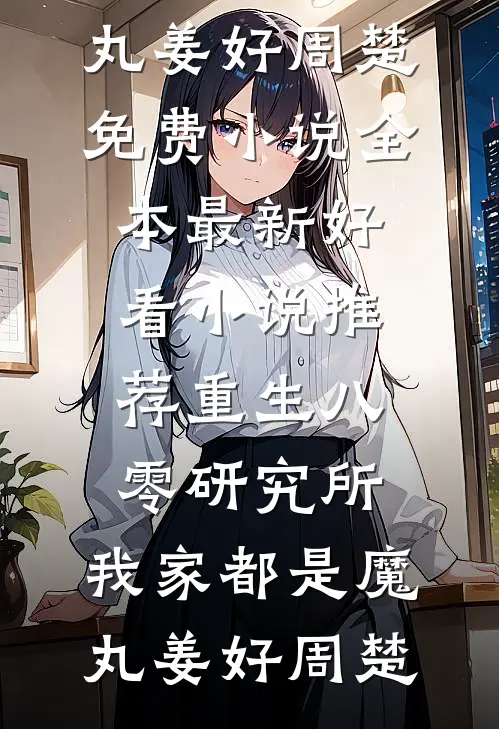 重生八零研究所：我家都是魔丸(姜好周楚)免费小说全本_最新好看小说推荐重生八零研究所：我家都是魔丸(姜好周楚)