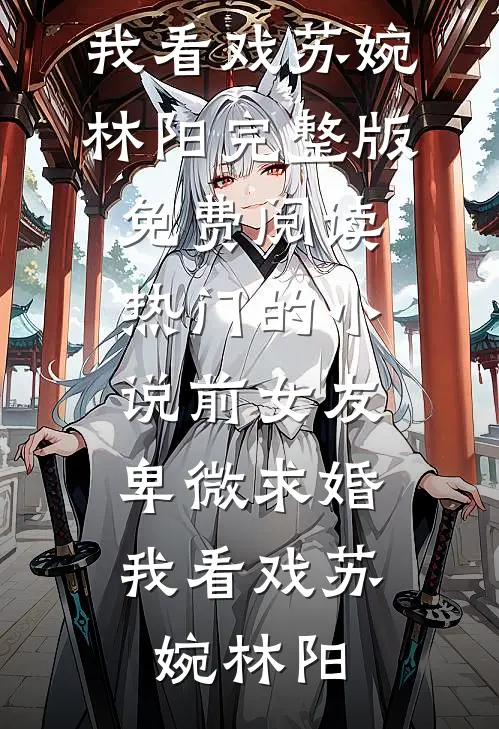 前女友卑微求婚，我看戏(苏婉林阳)完整版免费阅读_热门的小说前女友卑微求婚，我看戏苏婉林阳