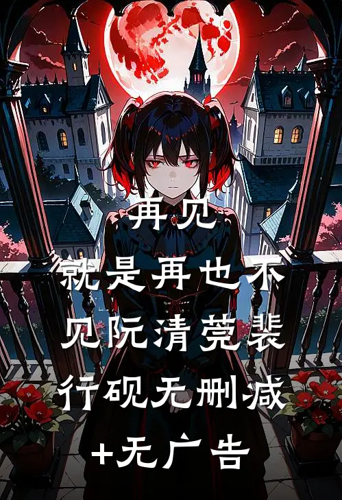 再见，就是再也不见阮清莞裴行砚无删减+无广告