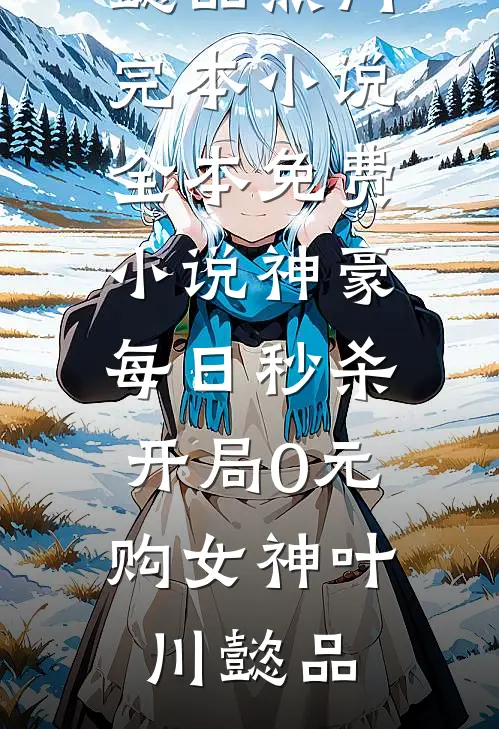 神豪：每日秒杀，开局0元购女神(叶川懿品)热门完本小说_全本免费小说神豪：每日秒杀，开局0元购女神(叶川懿品)