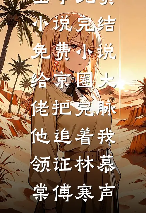 给京圈大佬把完脉，他追着我领证(林慕棠傅寒声)全本免费小说_完结免费小说给京圈大佬把完脉，他追着我领证(林慕棠傅寒声)