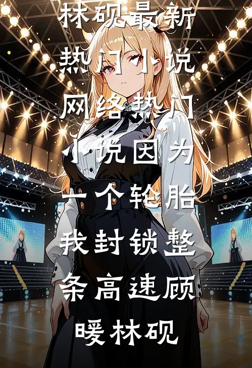 因为一个轮胎，我封锁整条高速顾暖林砚最新热门小说_网络热门小说因为一个轮胎，我封锁整条高速(顾暖林砚)