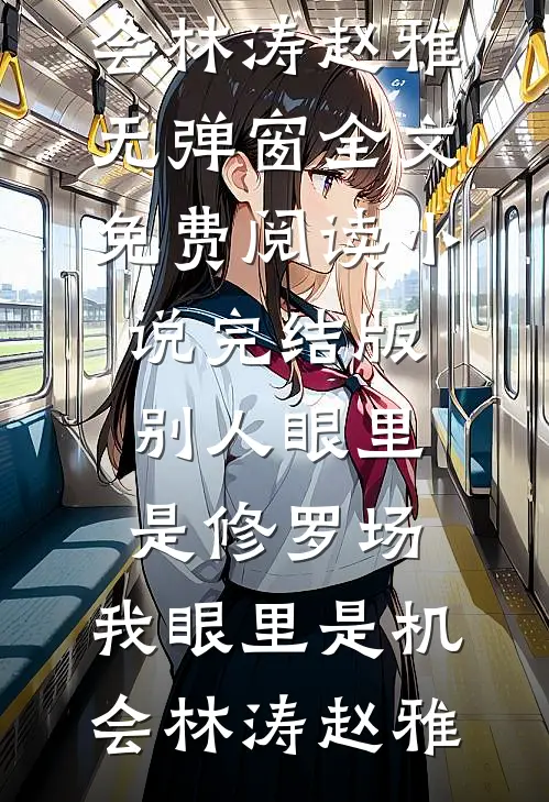 别人眼里是修罗场，我眼里是机会(林涛赵雅)无弹窗全文免费阅读_小说完结版别人眼里是修罗场，我眼里是机会(林涛赵雅)