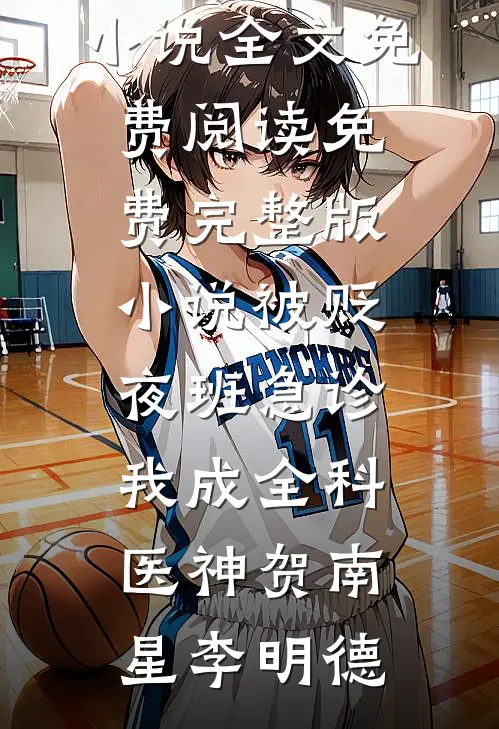 被贬夜班急诊，我成全科医神(贺南星李明德)完整版小说全文免费阅读_免费完整版小说被贬夜班急诊，我成全科医神贺南星李明德
