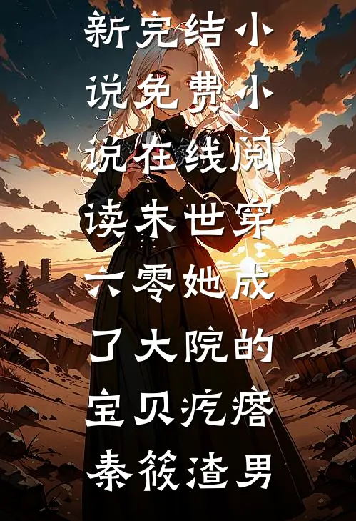 末世穿六零她成了大院的宝贝疙瘩(秦筱渣男)最新完结小说_免费小说在线阅读末世穿六零她成了大院的宝贝疙瘩秦筱渣男