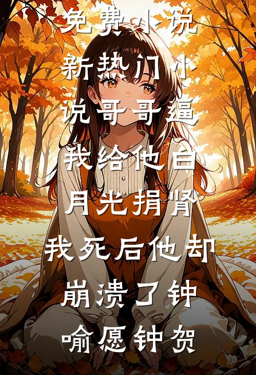 哥哥逼我给他白月光捐肾，我死后他却崩溃了钟喻愿钟贺完整免费小说_新热门小说哥哥逼我给他白月光捐肾，我死后他却崩溃了钟喻愿钟贺