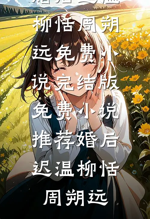 婚后迟温柳恬周朔远免费小说完结版_免费小说推荐婚后迟温(柳恬周朔远)