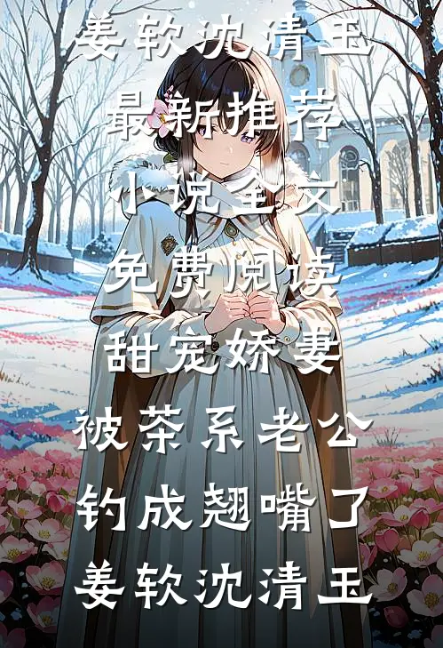 甜宠娇妻，被茶系老公钓成翘嘴了姜软沈清玉最新推荐小说_全文免费阅读甜宠娇妻，被茶系老公钓成翘嘴了姜软沈清玉