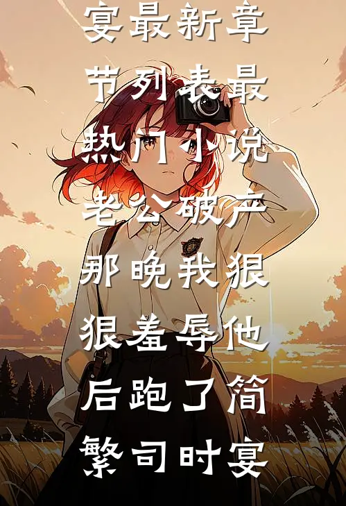 老公破产那晚我狠狠羞辱他后跑了(简繁司时宴)最新章节列表_最热门小说老公破产那晚我狠狠羞辱他后跑了简繁司时宴