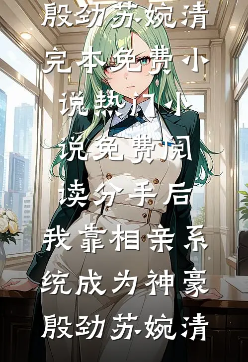 分手后，我靠相亲系统成为神豪殷劲苏婉清完本免费小说_热门小说免费阅读分手后，我靠相亲系统成为神豪殷劲苏婉清