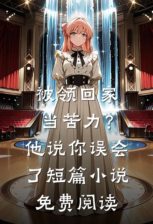 被领回家当苦力？他说：你误会了短篇小说免费阅读