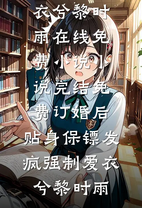 订婚后，贴身保镖发疯强制爱衣兮黎时雨在线免费小说_小说完结免费订婚后，贴身保镖发疯强制爱(衣兮黎时雨)
