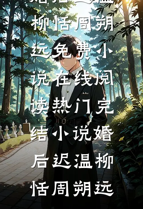 婚后迟温(柳恬周朔远)免费小说在线阅读_热门完结小说婚后迟温柳恬周朔远