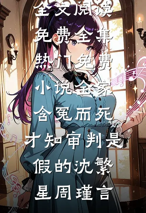 全家含冤而死，才知审判是假的沈繁星周瑾言全文阅读免费全集_热门免费小说全家含冤而死，才知审判是假的(沈繁星周瑾言)