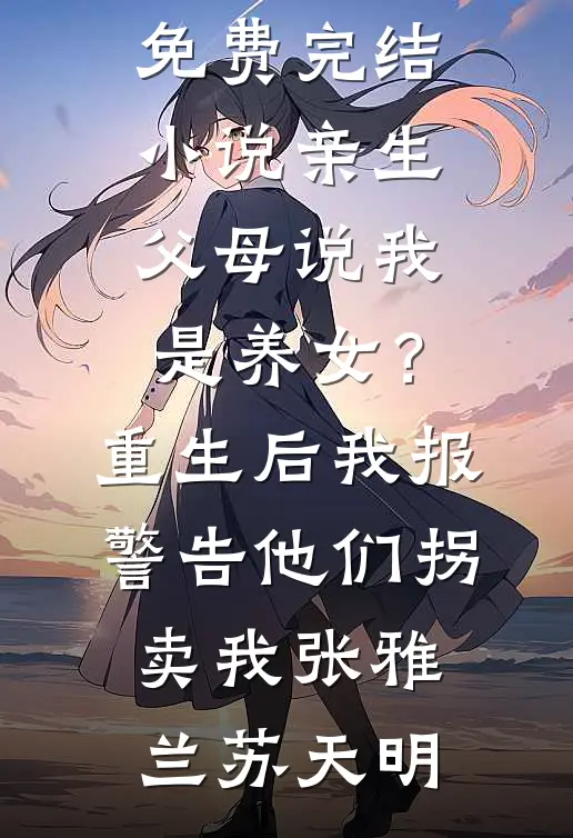 亲生父母说我是养女？重生后我报警告他们拐卖我张雅兰苏天明免费阅读_免费完结小说亲生父母说我是养女？重生后我报警告他们拐卖我张雅兰苏天明