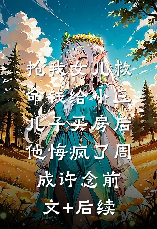 抢我女儿救命钱给小三儿子买房后，他悔疯了周成许念前文+后续