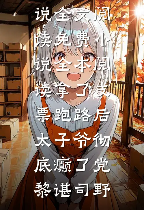 拿了支票跑路后，太子爷彻底癫了党黎谌司野最新小说全文阅读_免费小说全本阅读拿了支票跑路后，太子爷彻底癫了党黎谌司野