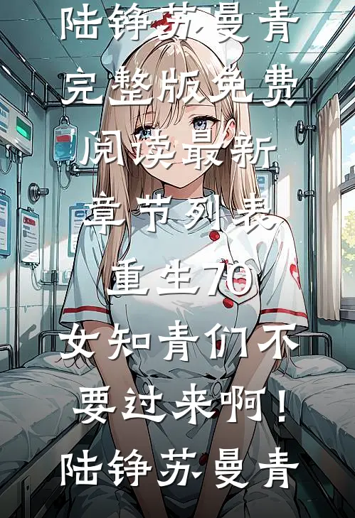 重生70：女知青们不要过来啊！(陆铮苏曼青)完整版免费阅读_最新章节列表重生70：女知青们不要过来啊！陆铮苏曼青