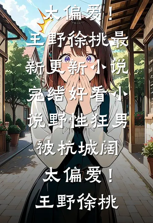 野性狂男，被杭城阔太偏爱！王野徐桃最新更新小说_完结好看小说野性狂男，被杭城阔太偏爱！(王野徐桃)