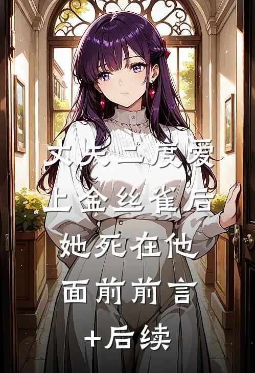 丈夫二度爱上金丝雀后，她死在他面前前言+后续