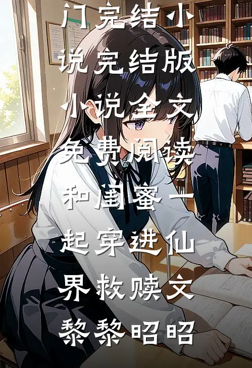 和闺蜜一起穿进仙界救赎文(黎黎昭昭)热门完结小说_完结版小说全文免费阅读和闺蜜一起穿进仙界救赎文黎黎昭昭