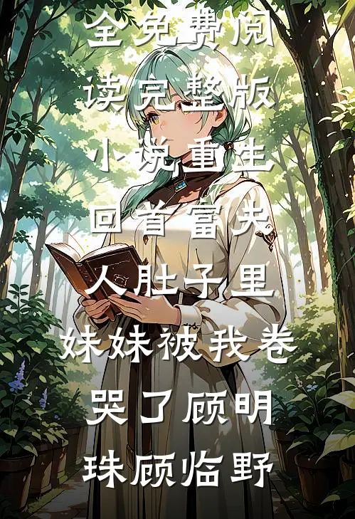 重生回首富夫人肚子里，妹妹被我卷哭了(顾明珠顾临野)完本小说大全_免费阅读完整版小说重生回首富夫人肚子里，妹妹被我卷哭了(顾明珠顾临野)