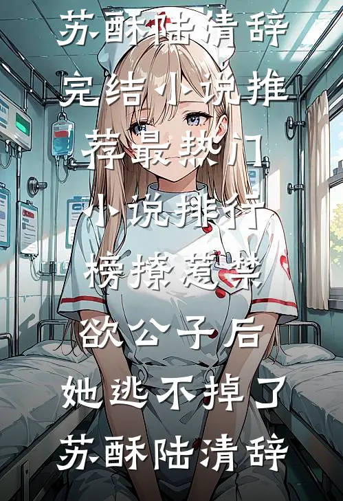 撩惹禁欲公子后，她逃不掉了(苏酥陆清辞)完结小说推荐_最热门小说排行榜撩惹禁欲公子后，她逃不掉了苏酥陆清辞