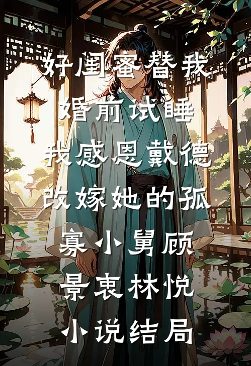 好闺蜜替我婚前试睡，我感恩戴德改嫁她的孤寡小舅顾景衷林悦小说结局